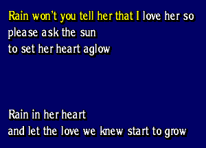 Rain won't you tell her that I love her 50
please ask the sun
to set her heart aglow

Rain in her heart
and let the love we knew start to grow