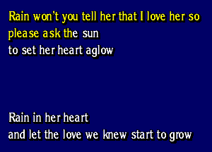 Rain won't you tell her that I love her 50
please ask the sun
to set her heart aglow

Rain in her heart
and let the love we knew start to grow