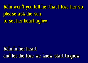 Rain won't you tell her that I love her 50
please ask the sun
to set her heart aglow

Rain in her heart
and let the love we knew start to grow