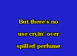 But there's no

use cryin' over

spilled perfume