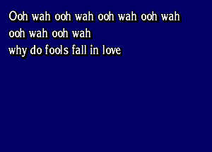 Ooh wah ooh wah ooh wah ooh wah
ooh wah ooh wah
why do fools fall in love