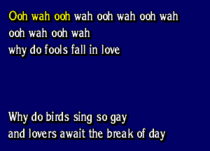 Ooh wah ooh wah ooh wah ooh wah
ooh wah ooh wah
why do fools fall in love

Why do birds sing so gay
and lovers await the break of dayr