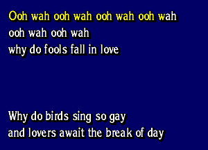 Ooh wah ooh wah ooh wah ooh wah
ooh wah ooh wah
why do fools fall in love

Why do birds sing so gay
and lovers await the break of dayr