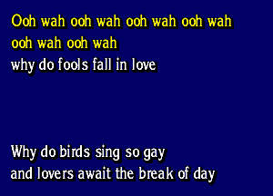 Ooh wah ooh wah ooh wah ooh wah
ooh wah ooh wah
why do fools fall in love

Why do birds sing so gay
and lovers await the break of dayr