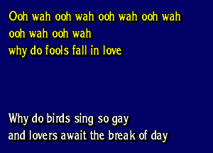 Ooh wah ooh wah ooh wah ooh wah
ooh wah ooh wah
why do fools fall in love

Why do birds sing so gay
and lovers await the break of dayr