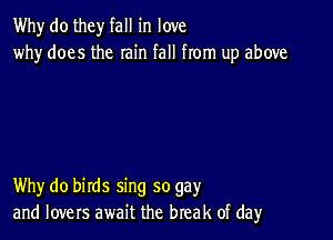 Why do they fall in love
why does the rain fall from up above

Why do birds sing so gay
and lovers await the break of dayr