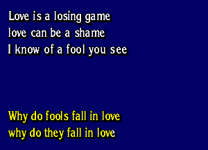 Love is a losing ga me
love can be a shame
I know of a fool you see

Why do fools fall in love
why do they fall in love