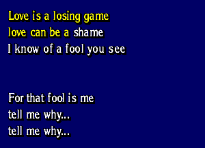 Love is a losing ga me
love can be a shame
I know of a fool you see

For that fool is me
tell me why...
tell me why...