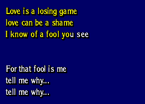 Love is a losing ga me
love can be a shame
I know of a fool you see

For that fool is me
tell me why...
tell me why...