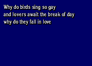 Why do biIds sing so gay
and loves await the break of day
why do they fall in love