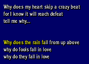 Why does my heart skip a crazy beat
forI know it will reach defeat
tell me why...

Why does the rain fall from up above
whyr do fools fall in love
whyr do they fall in love