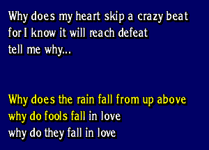 Why does my heart skip a crazy beat
forI know it will reach defeat
tell me why...

Why does the rain fall from up above
whyr do fools fall in love
whyr do they fall in love