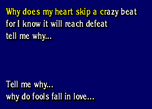 Why does my heart skip a crazy beat
forI know it will reach defeat
tell me why...

Tell me why...
why do fools fall in love...