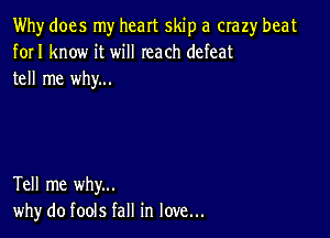 Why does my heart skip a crazy beat
forI know it will reach defeat
tell me why...

Tell me why...
why do fools fall in love...