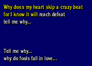 Why does my heart skip a crazy beat
forI know it will reach defeat
tell me why...

Tell me why...
why do fools fall in love...