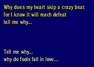 Why does my heart skip a crazy beat
forI know it will reach defeat
tell me why...

Tell me why...
why do fools fall in love...