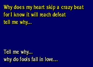 Why does my heart skip a crazy beat
forI know it will reach defeat
tell me why...

Tell me why...
why do fools fall in love...