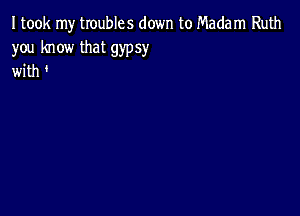 I took my troubles down to Madam Ruth
you know that gypsy
with '