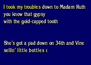 I took my troubles down to Madam Ruth
you know that gypsy
with the gold-capped tooth

She's got a pad down on 34th and Vine
sellin' little bottlesc