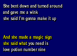 She bent down and turned around
and gave me a wink
she said I'm gonna make it up

And she made a magic sign
she said what you need is
love potion number nine