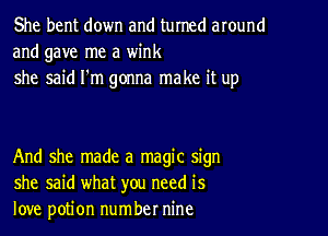 She bent down and turned around
and gave me a wink
she said I'm gonna make it up

And she made a magic sign
she said what you need is
love potion number nine