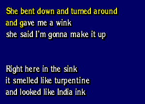 She bent down and turned around
and gave me a wink
she said I'm gonna make it up

Right here in the sink
it smelled like turpentine
and looked like India ink