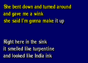 She bent down and turned around
and gave me a wink
she said I'm gonna make it up

Right here in the sink
it smelled like turpentine
and looked like India ink