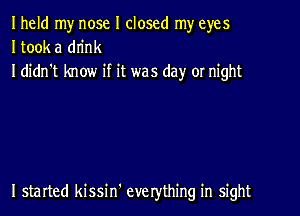 Iheld my nose I closed my eyes
Itook a dn'nk
I didn't know if it was day or night

I started kissin' everything in sight