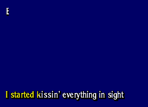 I started kissin. everything in sight