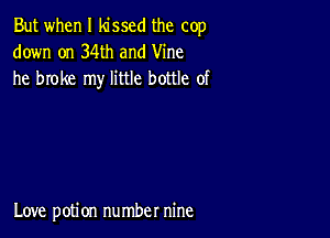 But when I kissed the cop
down on 34th and Vine
he broke my little bottle of

Love potion number nine