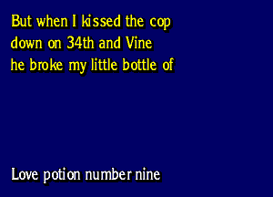 But when I kissed the cop
down on 34th and Vine
he broke my little bottle of

Love potion number nine