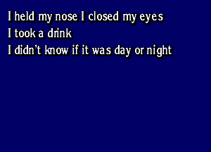 Iheld my nose I closed my eyes
Itook a drink
I didn't know if it was day or night