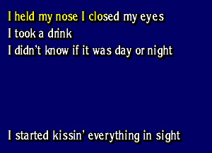 Iheld my nose I closed my eyes
Itook a dn'nk
I didn't know if it was day or night

I started kissin' everything in sight