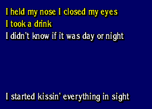 Iheld my nose I closed my eyes
Itook a dn'nk
I didn't know if it was day or night

I started kissin' everything in sight