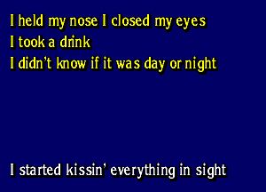 Iheld my nose I closed my eyes
Itook a dn'nk
I didn't know if it was day or night

I started kissin' everything in sight