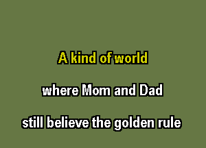 A kind of world

where Mom and Dad

still believe the golden rule