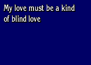 My love must be a kind
of blind love