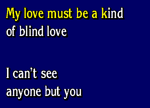 My love must be a kind
of blind love

I cadt see
anyone but you