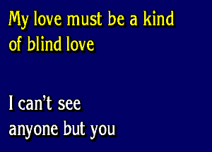 My love must be a kind
of blind love

I cadt see
anyone but you