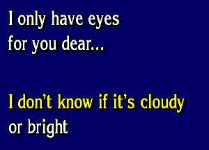 I only have eyes
for you dear...

I dodt know if its cloudy
or bright