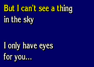 But I canT see a thing
in the sky

I only have eyes
foryouu.