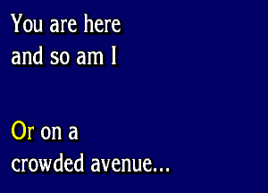 You are here
and so am 1

Or on a
crowded avenue...