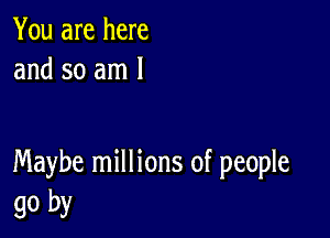 You are here
and so am 1

Maybe millions of people
go by