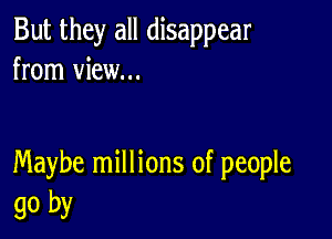 But they all disappear
from view...

Maybe millions of people
go by