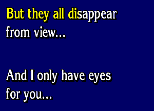 But they all disappear
from view...

And I only have eyes
foryouu.