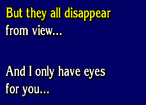 But they all disappear
from view...

And I only have eyes
foryouu.