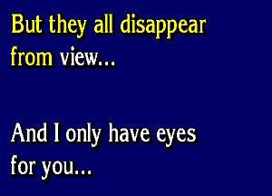 But they all disappear
from view...

And I only have eyes
foryouu.