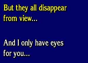 But they all disappear
from view...

And I only have eyes
foryouu.