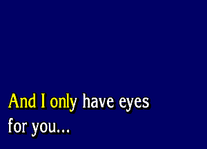 And I only have eyes
foryouu.