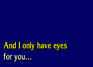 And I only have eyes
foryouu.